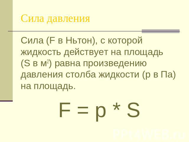 Сила давления Сила (F в Ньтон), с которой жидкость действует на площадь (S в м2) равна произведению давления столба жидкости (р в Па) на площадь. F = p * S