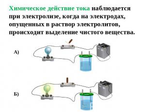 Химическое действие тока наблюдается при электролизе, когда на электродах, опуще