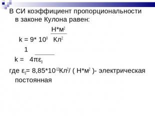 В СИ коэффициент пропорциональности в законе Кулона равен: Н*м2 k = 9* 109 Кл2 1