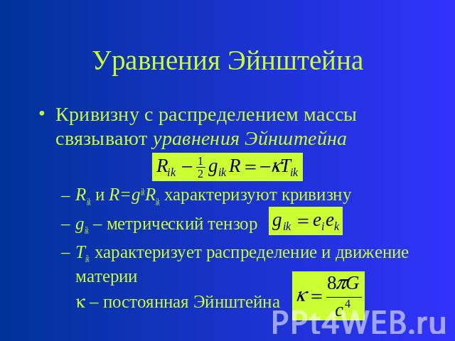Уравнения Эйнштейна Кривизну с распределением массы связывают уравнения Эйнштейна Rik и R=gikRik характеризуют кривизну gik – метрический тензор Tik характеризует распределение и движение материи – постоянная Эйнштейна