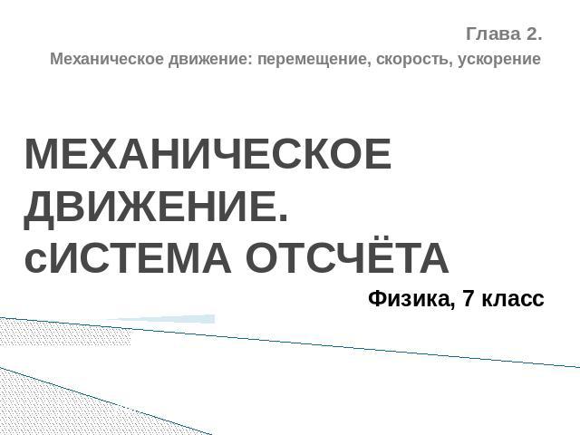 Глава 2. Механическое движение: перемещение, скорость, ускорение МЕХАНИЧЕСКОЕ ДВИЖЕНИЕ. сИФизика, 7 класс СТЕМА ОТСЧЁТА Рахматуллин Радик Акрамович, учитель физики МОУ «Александровская СОШ», 2010