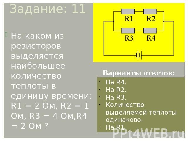 Задание: 11 На каком из резисторов выделяется наибольшее количество теплоты в единицу времени: R1 = 2 Ом, R2 = 1 Ом, R3 = 4 Ом,R4 = 2 Ом ? Варианты ответов: На R4. На R2. На R3. Количество выделяемой теплоты одинаково. На R1