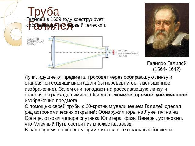 Труба Галилея Галилей в 1609 году конструирует собственноручно первый телескоп. Лучи, идущие от предмета, проходят через собирающую линзу и становятся сходящимися (дали бы перевернутое, уменьшенное изображение). Затем они попадают на рассеивающую ли…