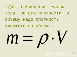 Для вычисления массы тела по его плотности и объему надо плотность умножить на о