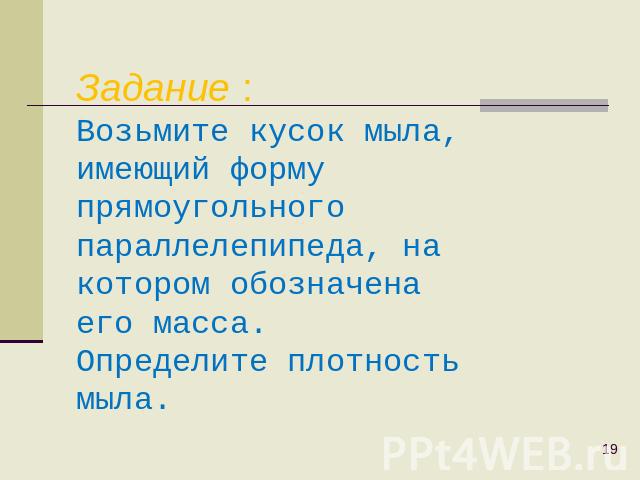 Задание : Возьмите кусок мыла, имеющий форму прямоугольного параллелепипеда, на котором обозначена его масса. Определите плотность мыла.