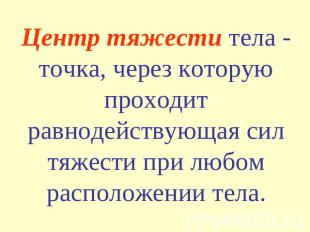 Центр тяжести тела - точка, через которую проходит равнодействующая сил тяжести