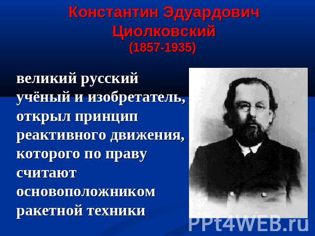 Константин Эдуардович Циолковский (1857-1935) великий русский учёный и изобретатель, открыл принцип реактивного движения, которого по праву считают основоположником ракетной техники