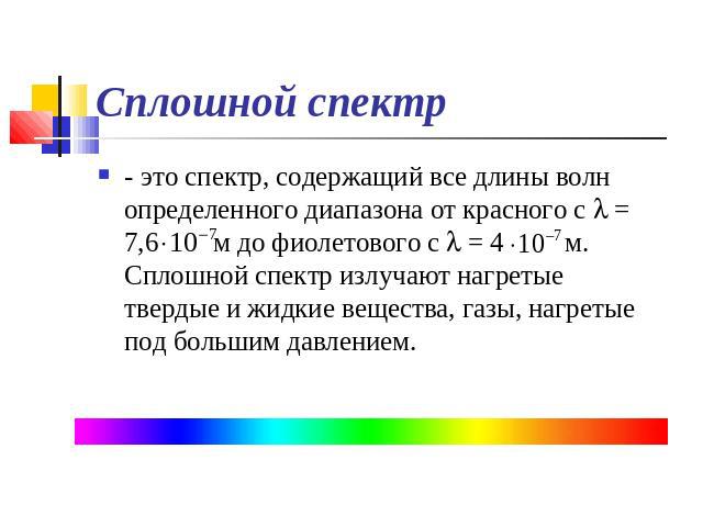 Сплошной спектр - это спектр, содержащий все длины волн определенного диапазона от красного с l = 7,6 м до фиолетового с l = 4 м. Сплошной спектр излучают нагретые твердые и жидкие вещества, газы, нагретые под большим давлением.