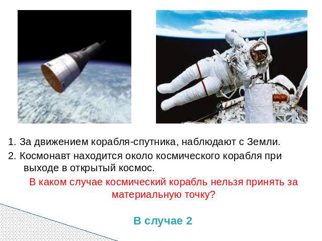 1. За движением корабля-спутника, наблюдают с Земли. 2. Космонавт находится около космического корабля при выходе в открытый космос. В каком случае космический корабль нельзя принять за материальную точку?