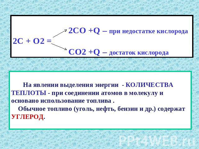 2СО +Q – при недостатке кислорода 2С + О2 = СО2 +Q – достаток кислорода На явлении выделения энергии - КОЛИЧЕСТВА ТЕПЛОТЫ - при соединении атомов в молекулу и основано использование топлива . Обычное топливо (уголь, нефть, бензин и др.) содержат УГЛЕРОД.