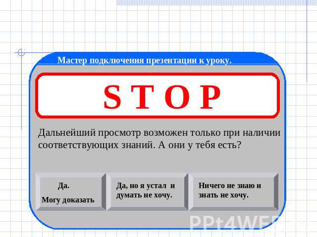 Мастер подключения презентации к уроку. S T O P Дальнейший просмотр возможен только при наличии соответствующих знаний. А они у тебя есть?