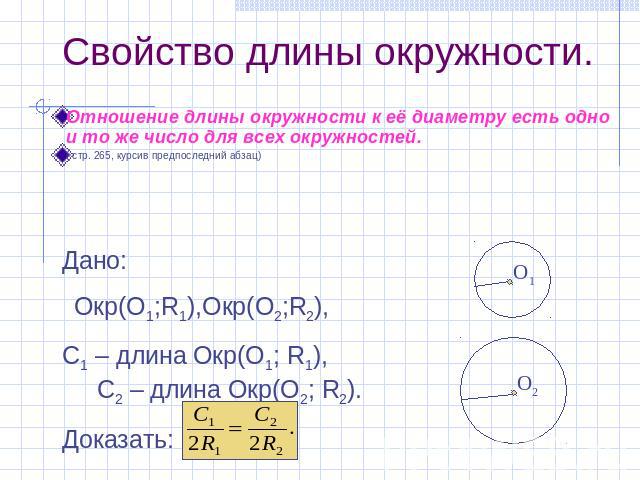 Свойство длины окружности. Отношение длины окружности к её диаметру есть одно и то же число для всех окружностей. ( стр. 265, курсив предпоследний абзац) Дано: Окр(О1;R1),Oкр(O2;R2), C1 – длина Oкр(O1; R1), C2 – длина Oкр(O2; R2). Доказать: