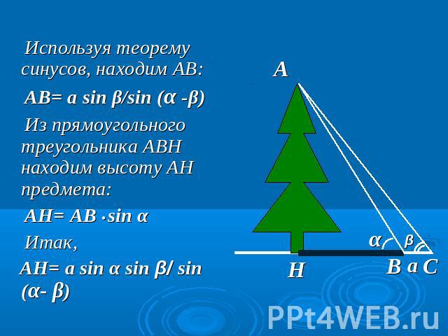 Используя теорему синусов, находим АВ: АВ= a sin β/sin (α -β) Из прямоугольного треугольника АВН находим высоту АН предмета: АН= АВ • sin α Итак, АН= а sin α sin β/ sin (α- β)