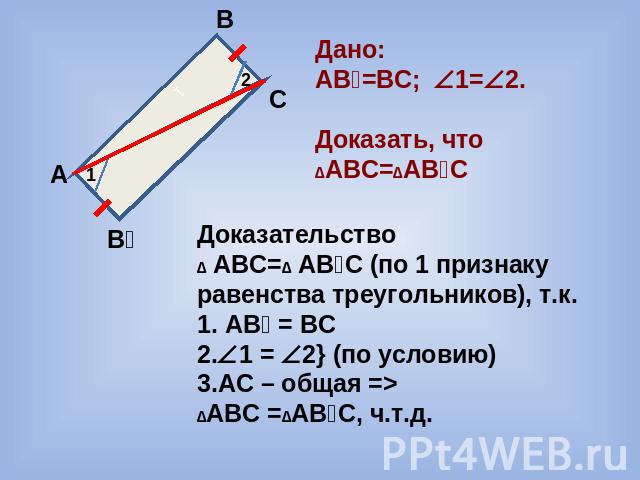 Дано: АВ₁=ВС; 1=2. Доказать, что ∆АВС=∆АВ₁С Доказательство ∆ АВС=∆ АВ₁С (по 1 признаку равенства треугольников), т.к. 1. АВ₁ = ВС 2.1 = 2} (по условию) 3.АС – общая => ∆АВС =∆АВ₁С, ч.т.д.