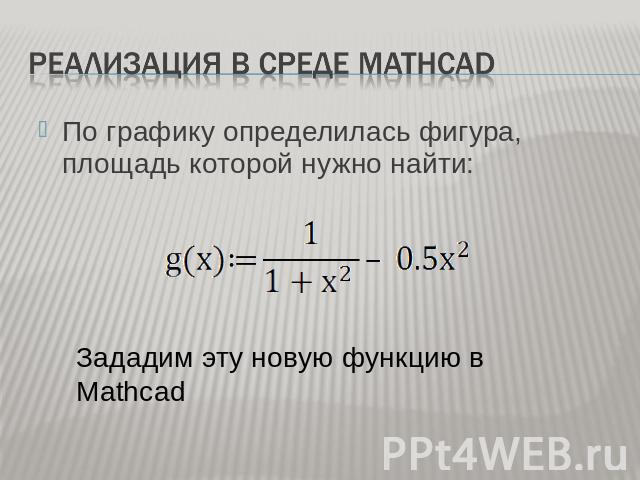 Реализация в среде Mathcad По графику определилась фигура, площадь которой нужно найти: Зададим эту новую функцию в Mathcad