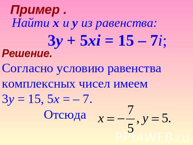 Пример . Найти x и y из равенства: 3y + 5xi = 15 – 7i; Решение. Согласно условию равенства комплексных чисел имеем 3y = 15, 5x = – 7. Отсюда