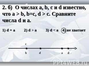 2. б) О числах a, b, c и d известно, что a > b, b=c, d > c. Сравните числа d и a