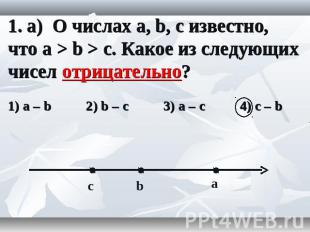 1. а) О числах a, b, c известно, что a > b > c. Какое из следующих чисел отрицат