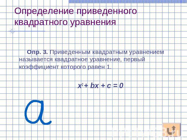 Определение приведенного квадратного уравнения Опр. 3. Приведенным квадратным уравнением называется квадратное уравнение, первый коэффициент которого равен 1. х2 + bх + с = 0