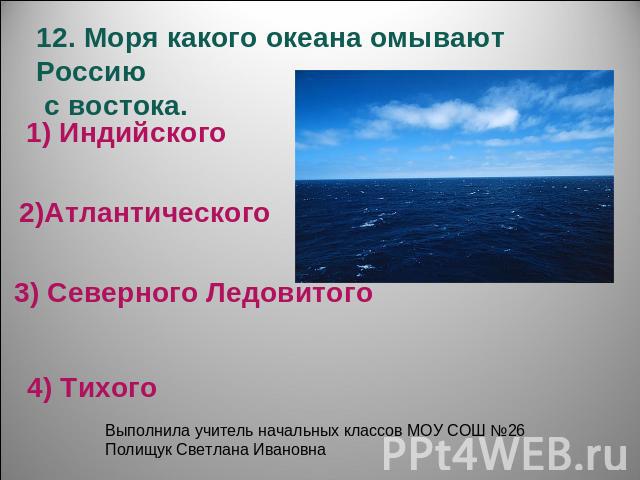12. Моря какого океана омывают Россию с востока.