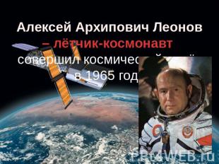 Алексей Архипович Леонов – лётчик-космонавт совершил космический полёт в 1965 го
