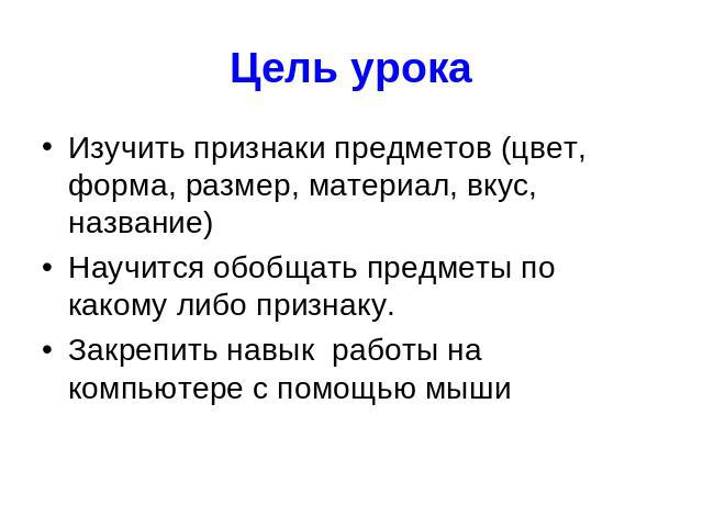 Цель урока Изучить признаки предметов (цвет, форма, размер, материал, вкус, название) Научится обобщать предметы по какому либо признаку. Закрепить навык работы на компьютере с помощью мыши