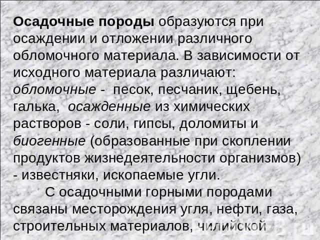 Осадочные породы образуются при осаждении и отложении различного обломочного материала. В зависимости от исходного материала различают: обломочные - песок, песчаник, щебень, галька, осажденные из химических растворов - соли, гипсы, доломиты и биоген…