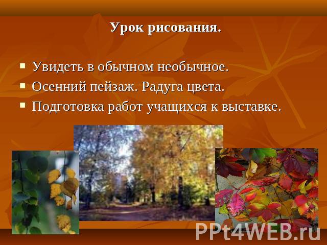 Урок рисования. Увидеть в обычном необычное. Осенний пейзаж. Радуга цвета. Подготовка работ учащихся к выставке.