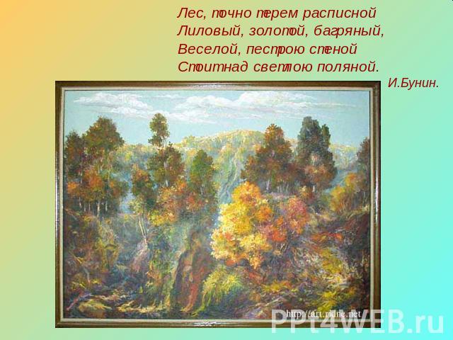 Лес, точно терем расписной Лиловый, золотой, багряный, Веселой, пестрою стеной Стоит над светлою поляной. И.Бунин.