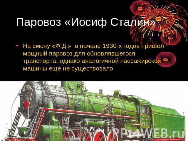 Паровоз «Иосиф Сталин» На смену «Ф.Д.» в начале 1930-х годов пришел мощный паровоз для обновлявшегося транспорта, однако аналогичной пассажирской машины еще не существовало.