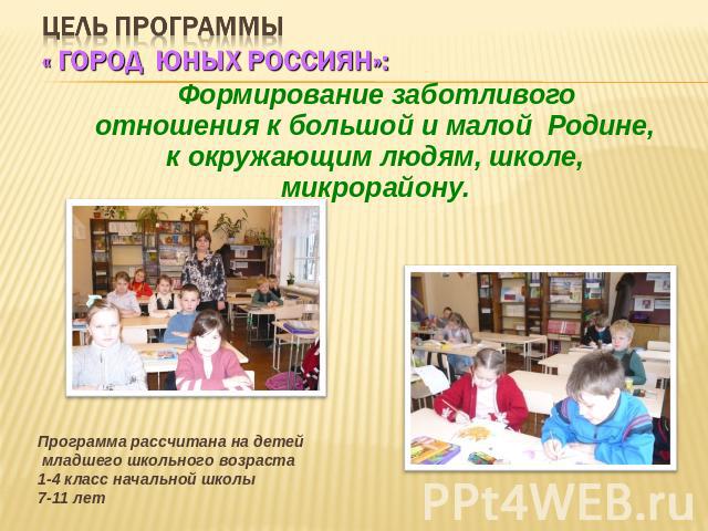 Цель программы « Город юных россиян»: Формирование заботливого отношения к большой и малой Родине, к окружающим людям, школе, микрорайону. Программа рассчитана на детей младшего школьного возраста 1-4 класс начальной школы 7-11 лет