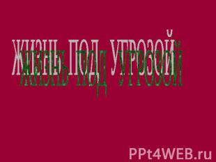 ЖИЗНЬ ПОД УГРОЗОЙ