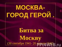 Москва - город герой. Битва за Москву (30 сентября 1941- 20 апреля 1942)
