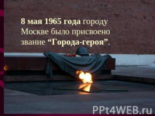 8 мая 1965 года городу Москве было присвоено звание “Города-героя”.