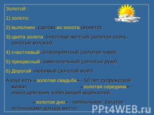 Золотой : золото; выполнен, сделан из золота (монета); цвета золота, блестяще-же