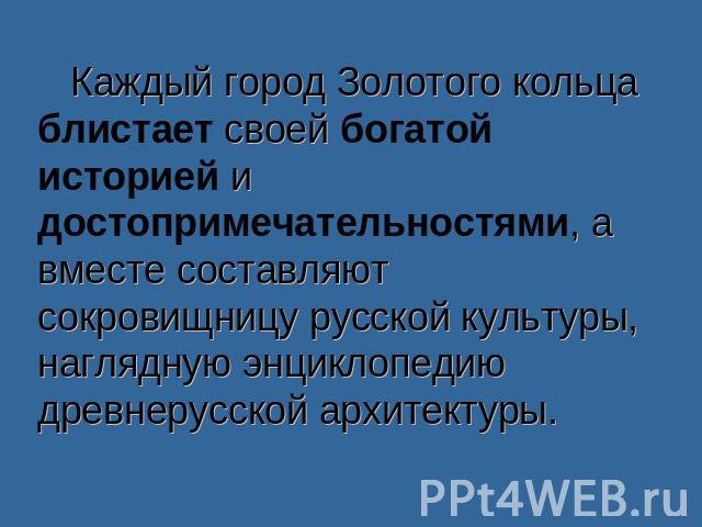 Каждый город Золотого кольца блистает своей богатой историей и достопримечательностями, а вместе составляют сокровищницу русской культуры, наглядную энциклопедию древнерусской архитектуры.