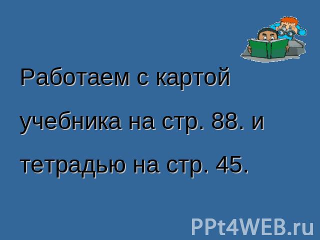 Работаем с картой учебника на стр. 88. и тетрадью на стр. 45.