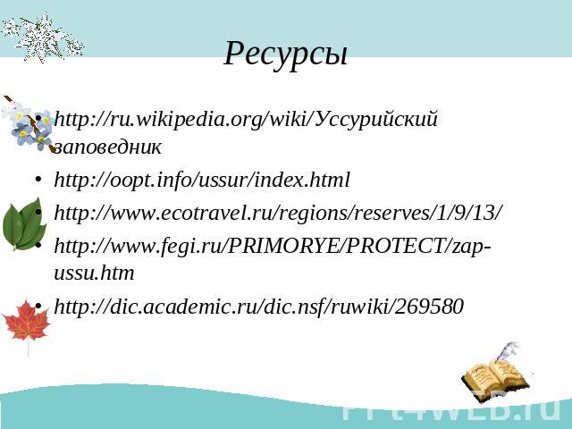 Ресурсы http://ru.wikipedia.org/wiki/Уссурийский заповедник http://oopt.info/ussur/index.html http://www.ecotravel.ru/regions/reserves/1/9/13/ http://www.fegi.ru/PRIMORYE/PROTECT/zap-ussu.htm http://dic.academic.ru/dic.nsf/ruwiki/269580