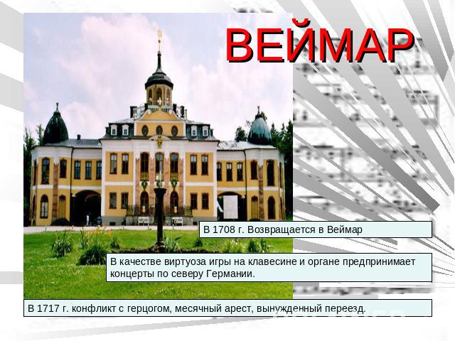 ВЕЙМАР В 1708 г. Возвращается в Веймар В качестве виртуоза игры на клавесине и органе предпринимает концерты по северу Германии. В 1717 г. конфликт с герцогом, месячный арест, вынужденный переезд.