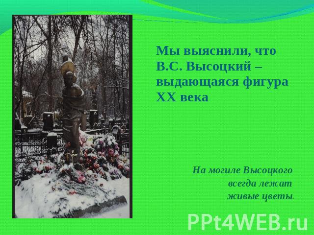 Мы выяснили, что В.С. Высоцкий – выдающаяся фигура XX века На могиле Высоцкого всегда лежат живые цветы.