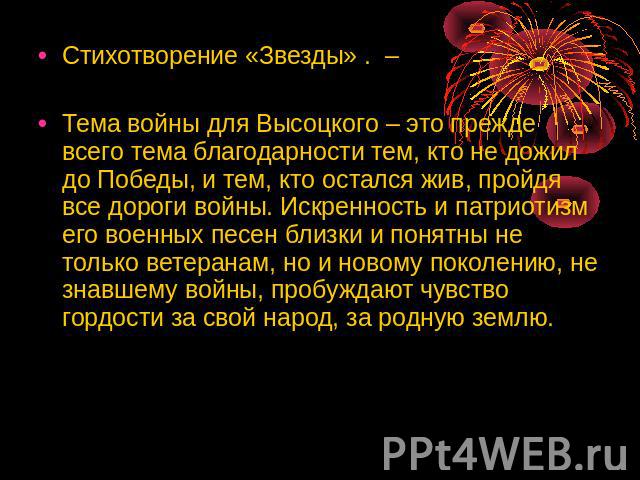 Стихотворение «Звезды» . – Тема войны для Высоцкого – это прежде всего тема благодарности тем, кто не дожил до Победы, и тем, кто остался жив, пройдя все дороги войны. Искренность и патриотизм его военных песен близки и понятны не только ветеранам, …