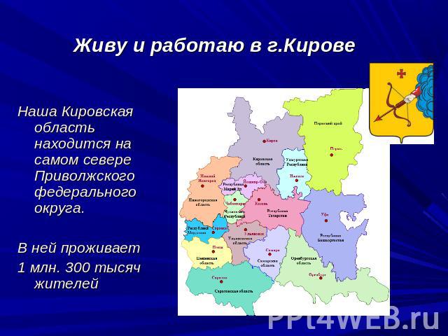 Живу и работаю в г.Кирове Наша Кировская область находится на самом севере Приволжского федерального округа. В ней проживает 1 млн. 300 тысяч жителей