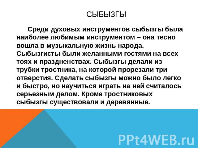 Сыбызгы Среди духовых инструментов сыбызгы была наиболее любимым инструментом – она тесно вошла в музыкальную жизнь народа. Сыбызгисты были желанными гостями на всех тоях и праздненствах. Сыбызгы делали из трубки тростника, на которой прорезали три …