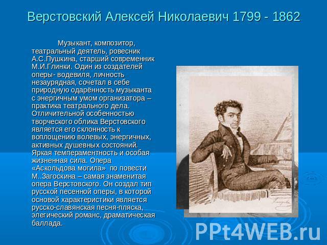 Верстовский Алексей Николаевич 1799 - 1862 Музыкант, композитор, театральный деятель, ровесник А.С.Пушкина, старший современник М.И.Глинки. Один из создателей оперы- водевиля, личность незаурядная, сочетал в себе природную одарённость музыканта с эн…