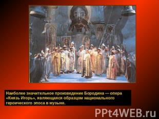 Наиболее значительное произведение Бородина — опера «Князь Игорь», являющаяся об