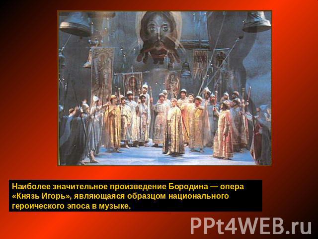 Наиболее значительное произведение Бородина — опера «Князь Игорь», являющаяся образцом национального героического эпоса в музыке.