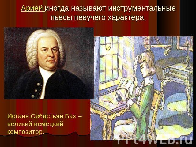 Арией иногда называют инструментальные пьесы певучего характера. Иоганн Себастьян Бах – великий немецкий композитор.