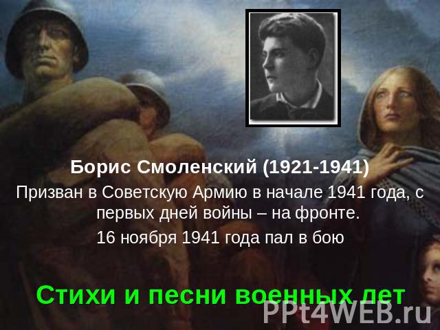 Борис Смоленский (1921-1941) Призван в Советскую Армию в начале 1941 года, с первых дней войны – на фронте. 16 ноября 1941 года пал в бою Стихи и песни военных лет