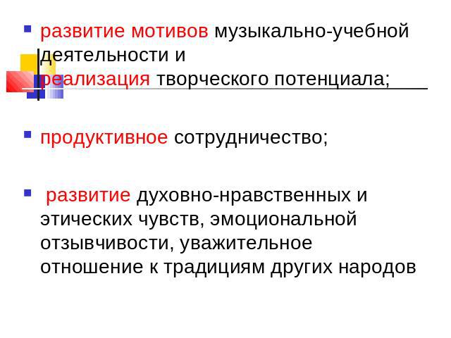 развитие мотивов музыкально-учебной деятельности иреализация творческого потенциала; продуктивное сотрудничество; развитие духовно-нравственных и этических чувств, эмоциональной отзывчивости, уважительноеотношение к традициям других народов