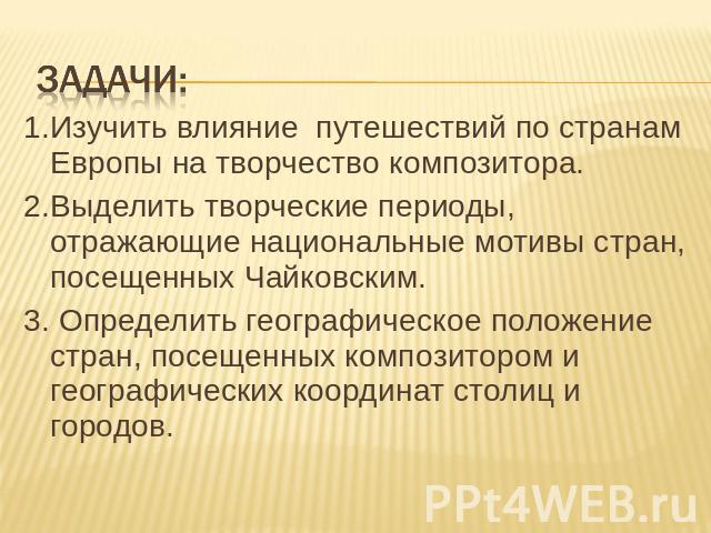 ЗАДАЧИ: 1.Изучить влияние путешествий по странам Европы на творчество композитора. 2.Выделить творческие периоды, отражающие национальные мотивы стран, посещенных Чайковским. 3. Определить географическое положение стран, посещенных композитором и ге…